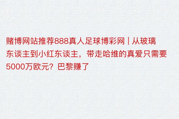 赌博网站推荐888真人足球博彩网 | 从玻璃东谈主到小红东谈主，带走哈维的真爱只需要5000万欧元？巴黎赚了