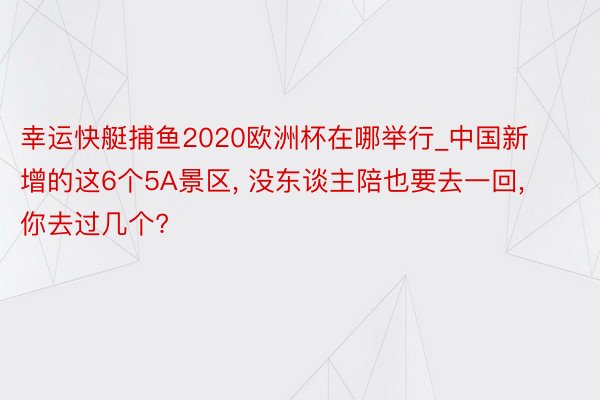 幸运快艇捕鱼2020欧洲杯在哪举行_中国新增的这6个5A景区, 没东谈主陪也要去一回, 你去过几个?