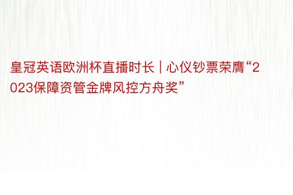 皇冠英语欧洲杯直播时长 | 心仪钞票荣膺“2023保障资管金牌风控方舟奖”