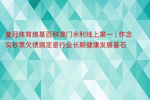 皇冠体育维基百科澳门永利线上第一 | 作念实钞票欠债搞定是行业长期健康发展基石