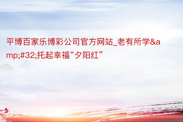 平博百家乐博彩公司官方网站_老有所学&#32;托起幸福“夕阳红”