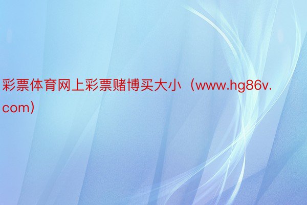 彩票体育网上彩票赌博买大小（www.hg86v.com）