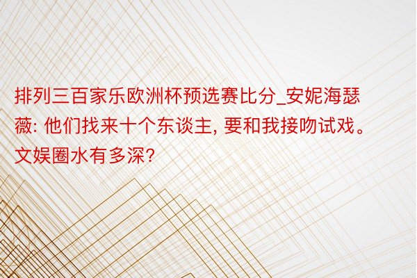 排列三百家乐欧洲杯预选赛比分_安妮海瑟薇: 他们找来十个东谈主, 要和我接吻试戏。文娱圈水有多深?