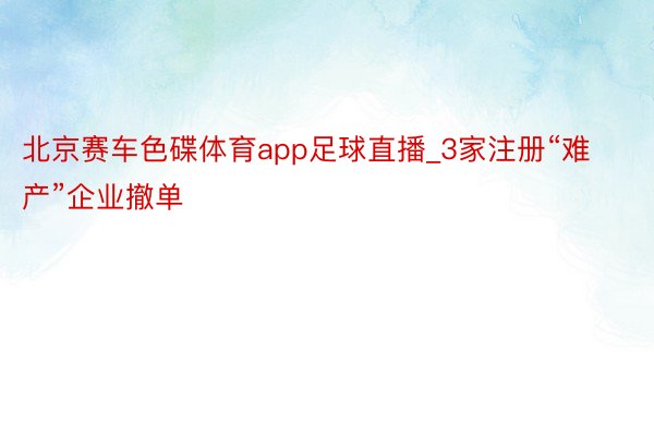 北京赛车色碟体育app足球直播_3家注册“难产”企业撤单