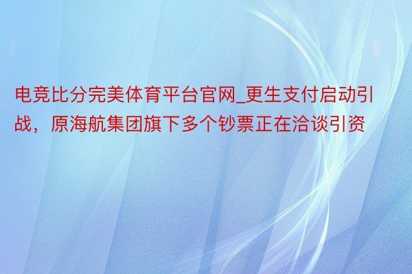 电竞比分完美体育平台官网_更生支付启动引战，原海航集团旗下多个钞票正在洽谈引资