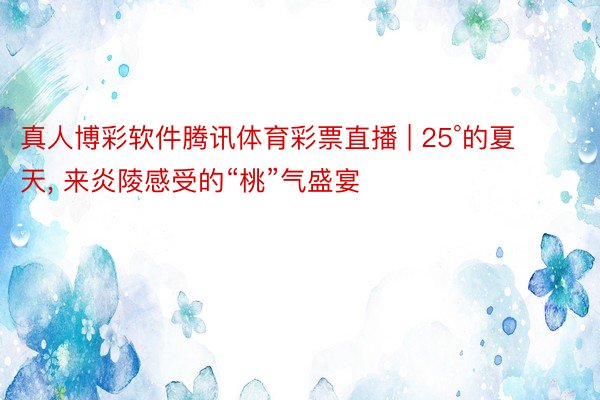 真人博彩软件腾讯体育彩票直播 | 25°的夏天, 来炎陵感受的“桃”气盛宴