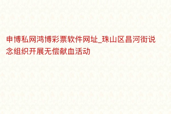 申博私网鸿博彩票软件网址_珠山区昌河街说念组织开展无偿献血活动