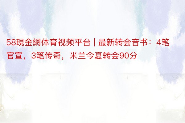 58現金網体育视频平台 | 最新转会音书：4笔官宣，3笔传奇，米兰今夏转会90分