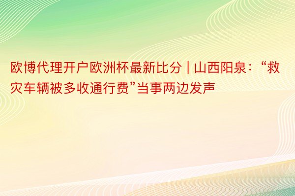 欧博代理开户欧洲杯最新比分 | 山西阳泉：“救灾车辆被多收通行费”当事两边发声