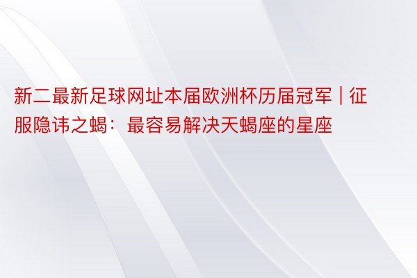 新二最新足球网址本届欧洲杯历届冠军 | 征服隐讳之蝎：最容易解决天蝎座的星座