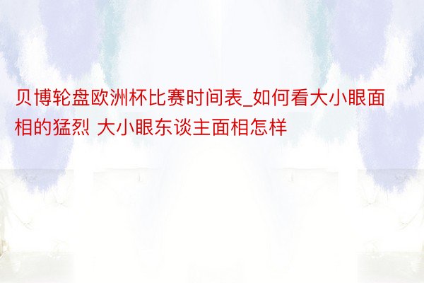 贝博轮盘欧洲杯比赛时间表_如何看大小眼面相的猛烈 大小眼东谈主面相怎样