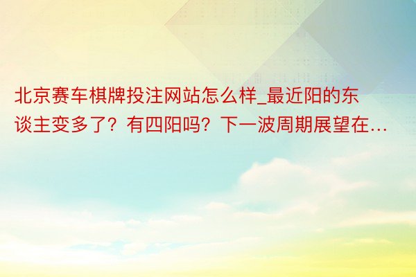 北京赛车棋牌投注网站怎么样_最近阳的东谈主变多了？有四阳吗？下一波周期展望在…