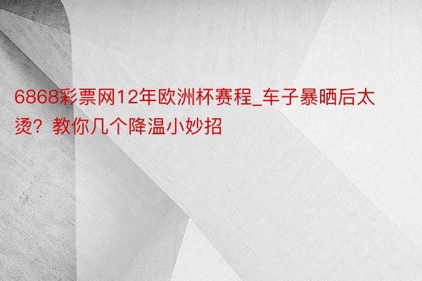 6868彩票网12年欧洲杯赛程_车子暴晒后太烫？教你几个降温小妙招