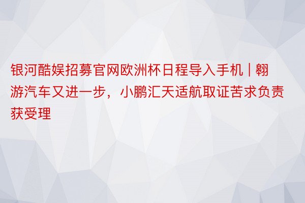 银河酷娱招募官网欧洲杯日程导入手机 | 翱游汽车又进一步，小鹏汇天适航取证苦求负责获受理