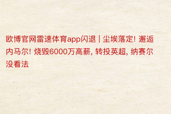 欧博官网雷速体育app闪退 | 尘埃落定! 邂逅内马尔! 烧毁6000万高薪, 转投英超, 纳赛尔没看法