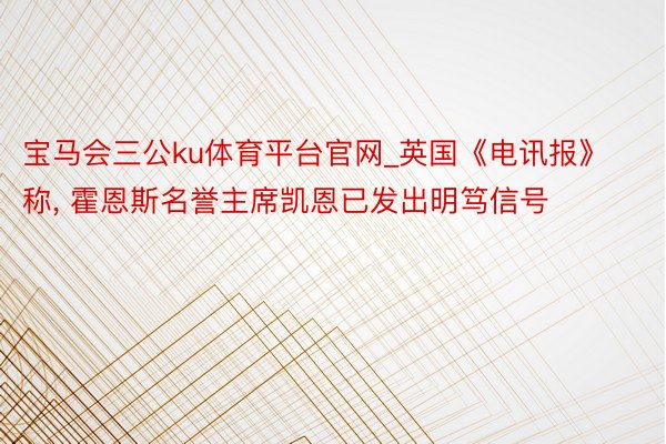 宝马会三公ku体育平台官网_英国《电讯报》称, 霍恩斯名誉主席凯恩已发出明笃信号