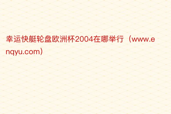 幸运快艇轮盘欧洲杯2004在哪举行（www.enqyu.com）