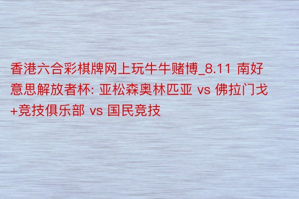 香港六合彩棋牌网上玩牛牛赌博_8.11 南好意思解放者杯: 亚松森奥林匹亚 vs 佛拉门戈+竞技俱乐部 vs 国民竞技