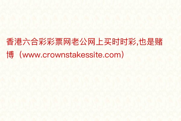 香港六合彩彩票网老公网上买时时彩,也是赌博（www.crownstakessite.com）