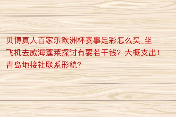 贝博真人百家乐欧洲杯赛事足彩怎么买_坐飞机去威海蓬莱探讨有要若干钱？大概支出！青岛地接社联系形貌？