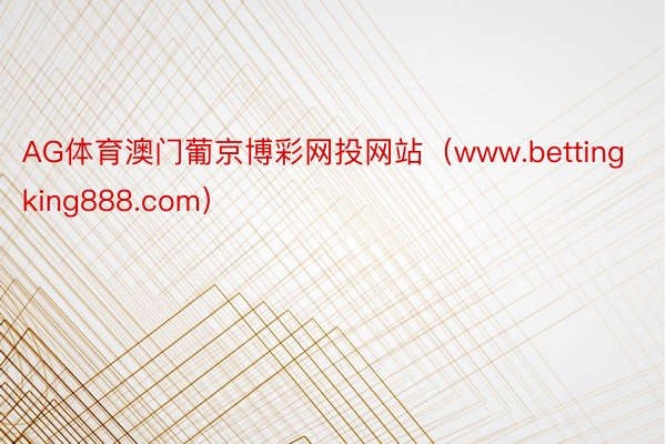 AG体育澳门葡京博彩网投网站（www.bettingking888.com）