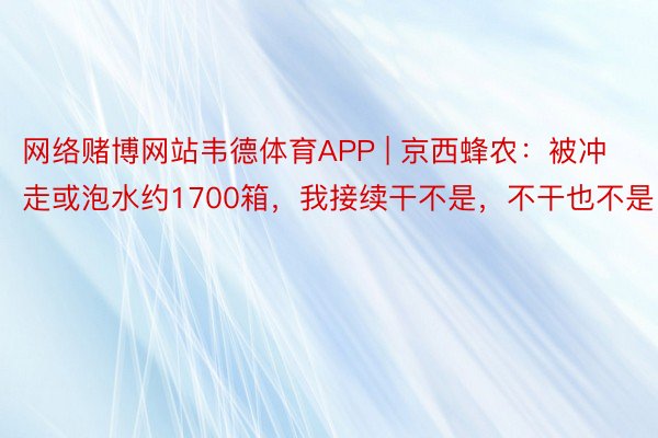 网络赌博网站韦德体育APP | 京西蜂农：被冲走或泡水约1700箱，我接续干不是，不干也不是