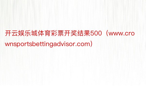 开云娱乐城体育彩票开奖结果500（www.crownsportsbettingadvisor.com）