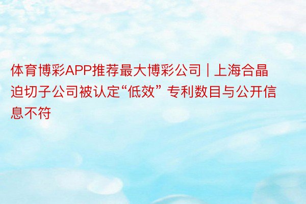 体育博彩APP推荐最大博彩公司 | 上海合晶迫切子公司被认定“低效” 专利数目与公开信息不符