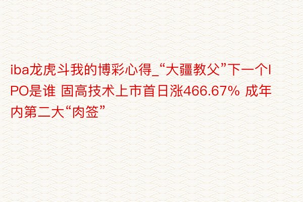 iba龙虎斗我的博彩心得_“大疆教父”下一个IPO是谁 固高技术上市首日涨466.67% 成年内第二大“肉签”