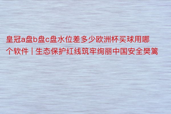 皇冠a盘b盘c盘水位差多少欧洲杯买球用哪个软件 | 生态保护红线筑牢绚丽中国安全樊篱