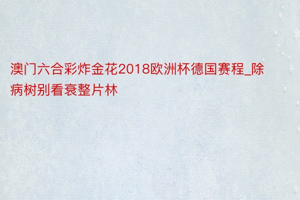 澳门六合彩炸金花2018欧洲杯德国赛程_除病树别看衰整片林