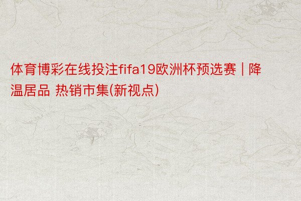 体育博彩在线投注fifa19欧洲杯预选赛 | 降温居品 热销市集(新视点)