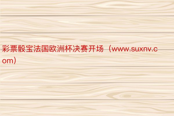 彩票骰宝法国欧洲杯决赛开场（www.suxnv.com）