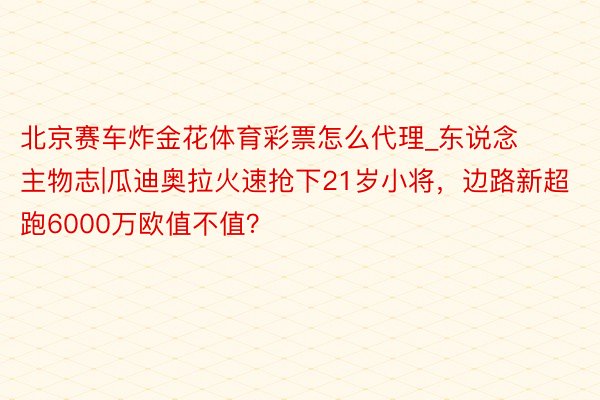 北京赛车炸金花体育彩票怎么代理_东说念主物志|瓜迪奥拉火速抢下21岁小将，边路新超跑6000万欧值不值？