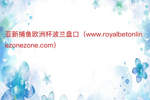 亚新捕鱼欧洲杯波兰盘口（www.royalbetonlinezonezone.com）