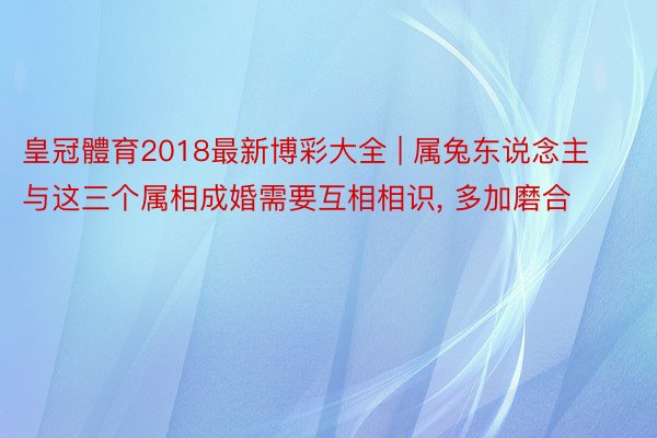 皇冠體育2018最新博彩大全 | 属兔东说念主与这三个属相成婚需要互相相识, 多加磨合