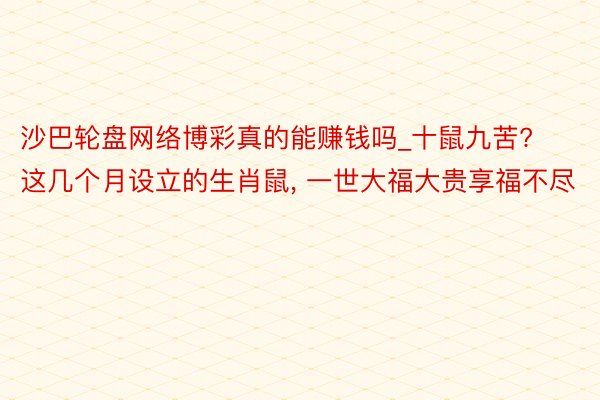 沙巴轮盘网络博彩真的能赚钱吗_十鼠九苦? 这几个月设立的生肖鼠, 一世大福大贵享福不尽