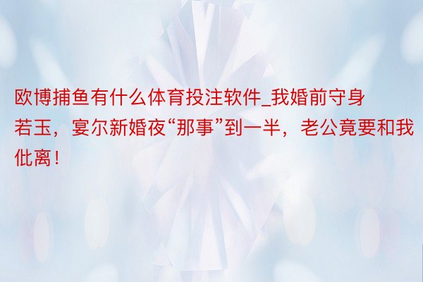 欧博捕鱼有什么体育投注软件_我婚前守身若玉，宴尔新婚夜“那事”到一半，老公竟要和我仳离！