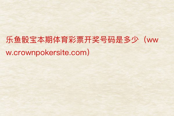 乐鱼骰宝本期体育彩票开奖号码是多少（www.crownpokersite.com）