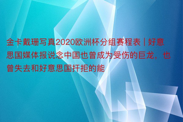 金卡戴珊写真2020欧洲杯分组赛程表 | 好意思国媒体报说念中国也曾成为受伤的巨龙，也曾失去和好意思国扞拒的能