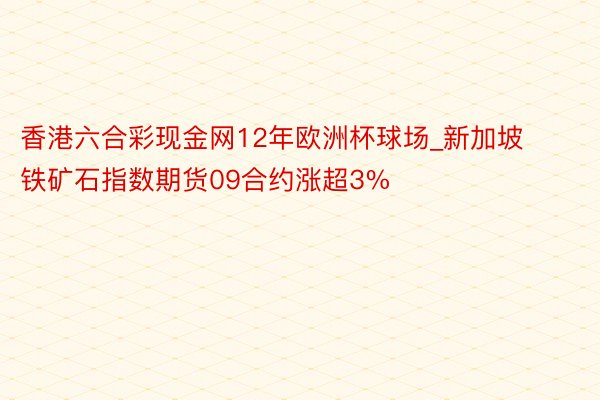 香港六合彩现金网12年欧洲杯球场_新加坡铁矿石指数期货09合约涨超3%