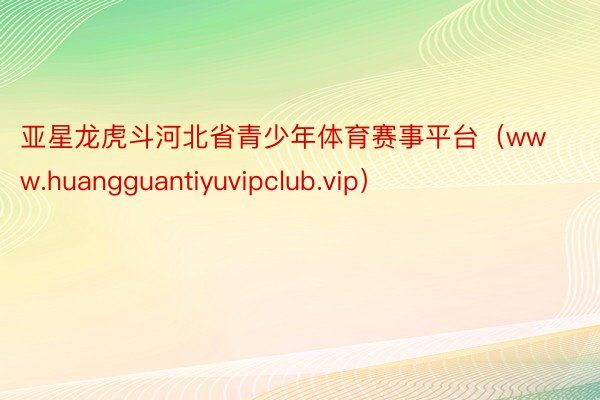 亚星龙虎斗河北省青少年体育赛事平台（www.huangguantiyuvipclub.vip）