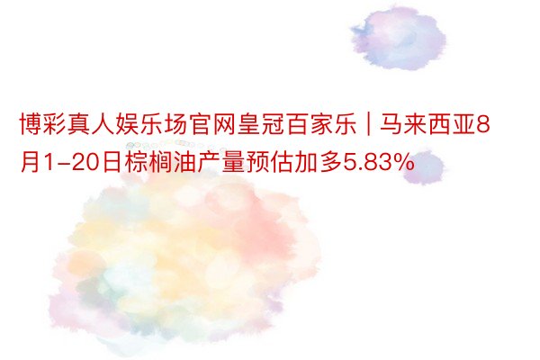 博彩真人娱乐场官网皇冠百家乐 | 马来西亚8月1-20日棕榈油产量预估加多5.83%