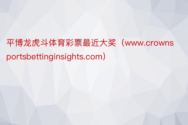 平博龙虎斗体育彩票最近大奖（www.crownsportsbettinginsights.com）