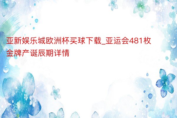 亚新娱乐城欧洲杯买球下载_亚运会481枚金牌产诞辰期详情