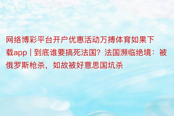 网络博彩平台开户优惠活动万搏体育如果下载app | 到底谁要搞死法国？法国濒临绝境：被俄罗斯枪杀，如故被好意思国坑杀