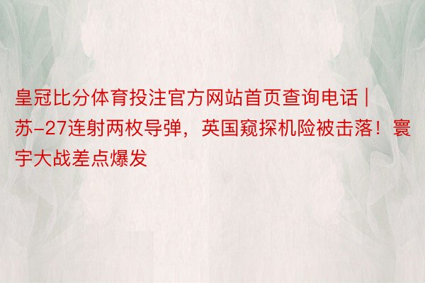 皇冠比分体育投注官方网站首页查询电话 | 苏-27连射两枚导弹，英国窥探机险被击落！寰宇大战差点爆发