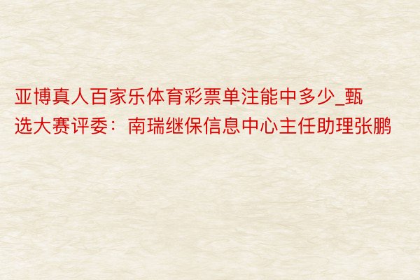 亚博真人百家乐体育彩票单注能中多少_甄选大赛评委：南瑞继保信息中心主任助理张鹏