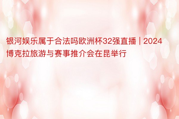 银河娱乐属于合法吗欧洲杯32强直播 | 2024博克拉旅游与赛事推介会在昆举行