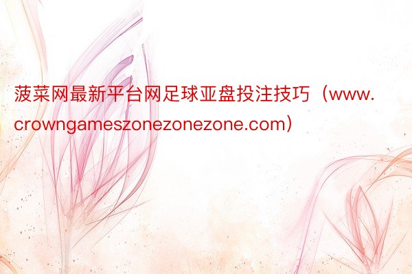 菠菜网最新平台网足球亚盘投注技巧（www.crowngameszonezonezone.com）